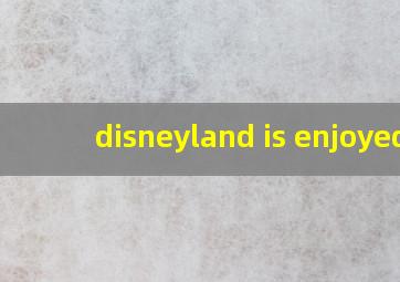 disneyland is enjoyed